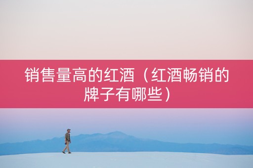 销售量高的红酒（红酒畅销的牌子有哪些）