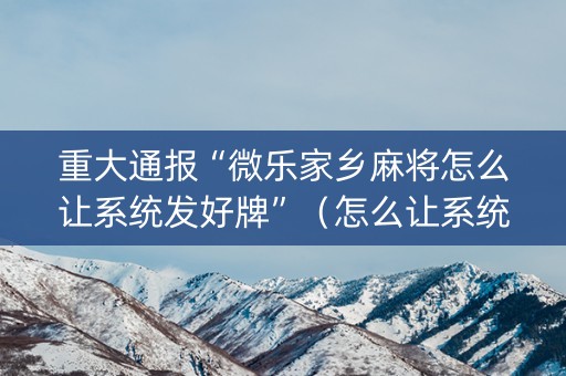 重大通报“微乐家乡麻将怎么让系统发好牌”（怎么让系统给自己好牌)