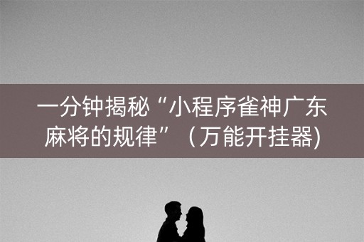 一分钟揭秘“小程序雀神广东麻将的规律”（万能开挂器)
