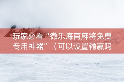 玩家必看“微乐海南麻将免费专用神器”（可以设置输赢吗)