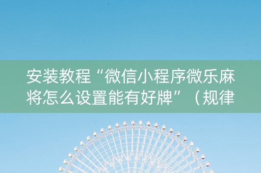 安装教程“微信小程序微乐麻将怎么设置能有好牌”（规律确实有挂)