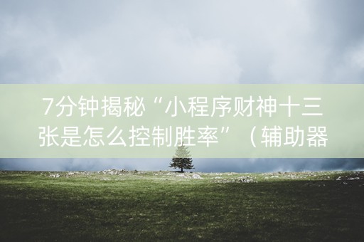 7分钟揭秘“小程序财神十三张是怎么控制胜率”（辅助器下载)
