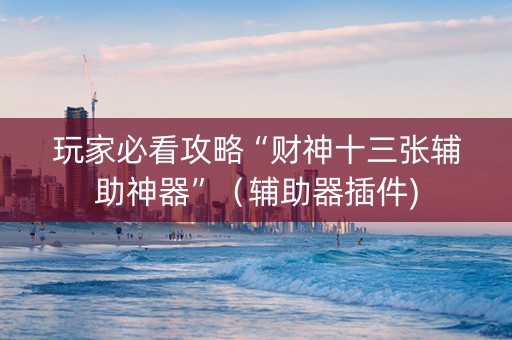 玩家必看攻略“财神十三张辅助神器”（辅助器插件)