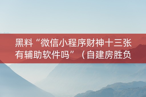 黑料“微信小程序财神十三张有辅助软件吗”（自建房胜负规律)