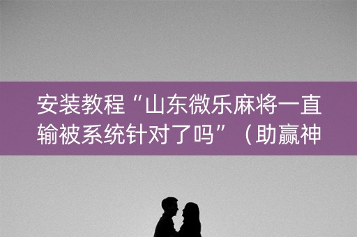 安装教程“山东微乐麻将一直输被系统针对了吗”（助赢神器)