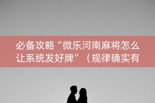 必备攻略“微乐河南麻将怎么让系统发好牌”（规律确实有挂)