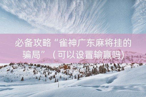 必备攻略“雀神广东麻将挂的骗局”（可以设置输赢吗)