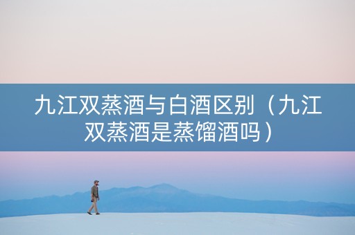 九江双蒸酒与白酒区别（九江双蒸酒是蒸馏酒吗）
