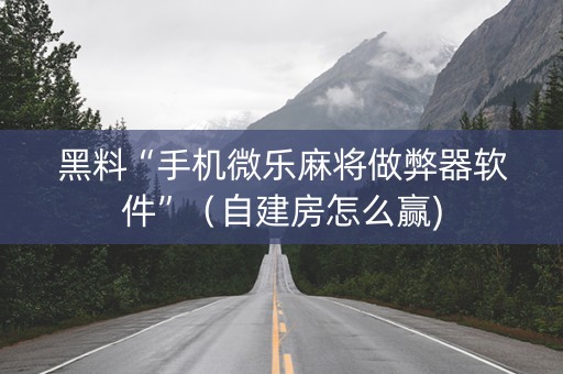 黑料“手机微乐麻将做弊器软件”（自建房怎么赢)