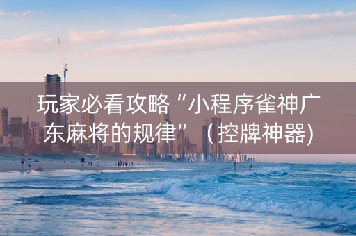 玩家必看攻略“小程序雀神广东麻将的规律”（控牌神器)