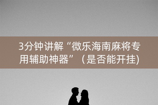 3分钟讲解“微乐海南麻将专用辅助神器”（是否能开挂)