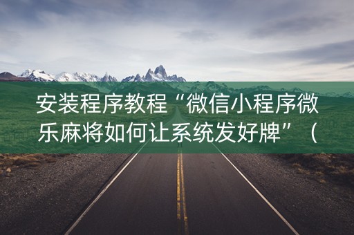 安装程序教程“微信小程序微乐麻将如何让系统发好牌”（自建房胜负规律)