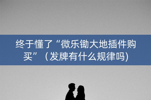 终于懂了“微乐锄大地插件购买”（发牌有什么规律吗)