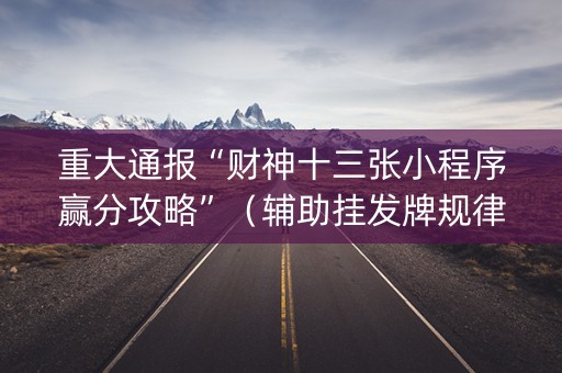 重大通报“财神十三张小程序赢分攻略”（辅助挂发牌规律)