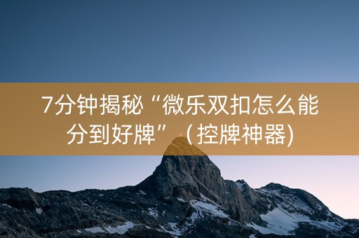 7分钟揭秘“微乐双扣怎么能分到好牌”（控牌神器)