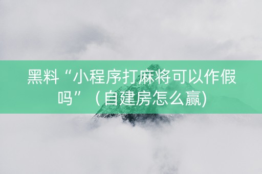 黑料“小程序打麻将可以作假吗”（自建房怎么赢)