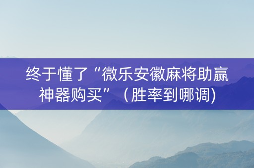终于懂了“微乐安徽麻将助赢神器购买”（胜率到哪调)