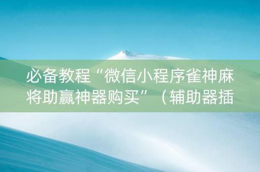 必备教程“微信小程序雀神麻将助赢神器购买”（辅助器插件)