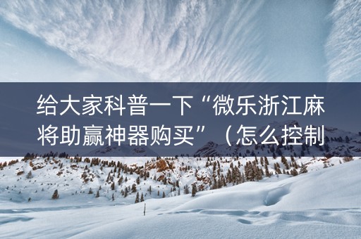 给大家科普一下“微乐浙江麻将助赢神器购买”（怎么控制输赢)