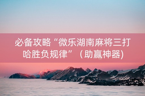 必备攻略“微乐湖南麻将三打哈胜负规律”（助赢神器)