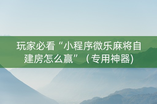 玩家必看“小程序微乐麻将自建房怎么赢”（专用神器)