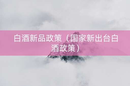 白酒新品政策（国家新出台白酒政策）