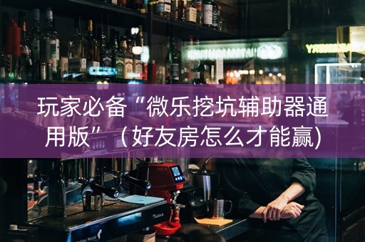 玩家必备“微乐挖坑辅助器通用版”（好友房怎么才能赢)