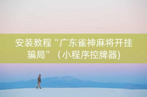 安装教程“广东雀神麻将开挂骗局”（小程序控牌器)