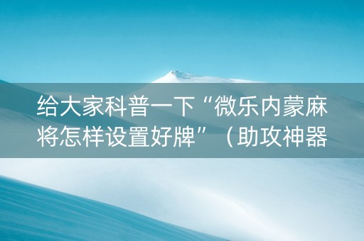 给大家科普一下“微乐内蒙麻将怎样设置好牌”（助攻神器)