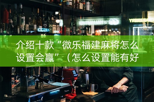 介绍十款“微乐福建麻将怎么设置会赢”（怎么设置能有好牌)