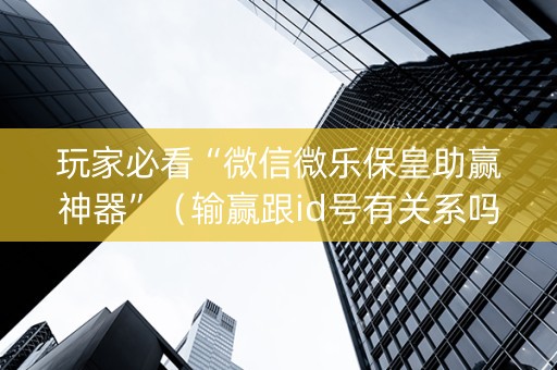 玩家必看“微信微乐保皇助赢神器”（输赢跟id号有关系吗)