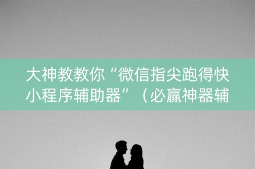 大神教教你“微信指尖跑得快小程序辅助器”（必赢神器辅助器)