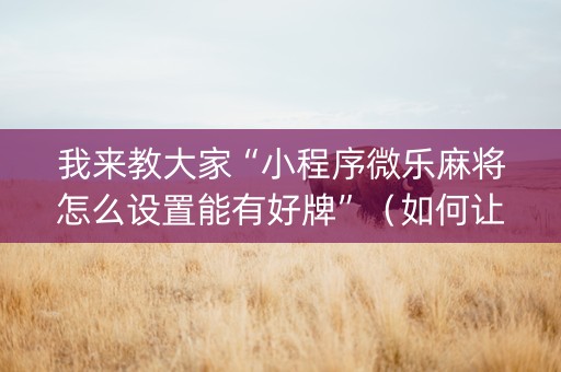 我来教大家“小程序微乐麻将怎么设置能有好牌”（如何让系统发好牌)