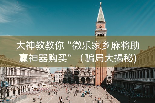 大神教教你“微乐家乡麻将助赢神器购买”（骗局大揭秘)