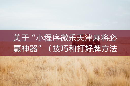 关于“小程序微乐天津麻将必赢神器”（技巧和打好牌方法)