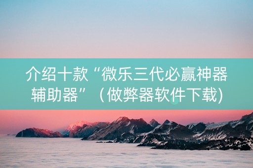 介绍十款“微乐三代必赢神器辅助器”（做弊器软件下载)