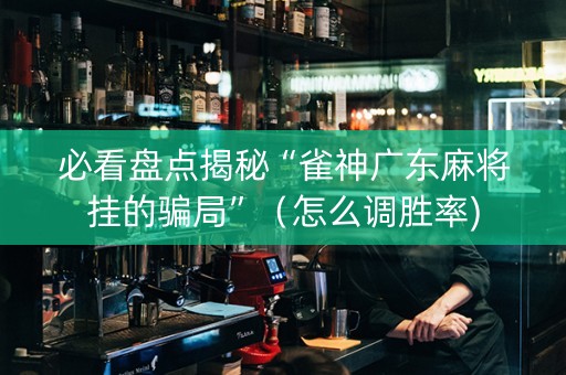 必看盘点揭秘“雀神广东麻将挂的骗局”（怎么调胜率)