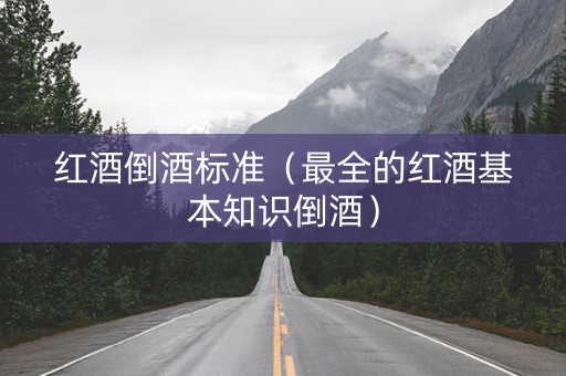 红酒倒酒标准（最全的红酒基本知识倒酒）