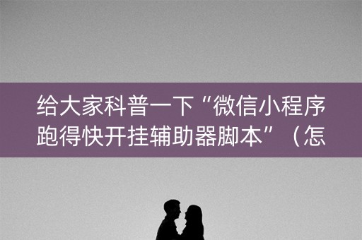 给大家科普一下“微信小程序跑得快开挂辅助器脚本”（怎么能让牌好一点)