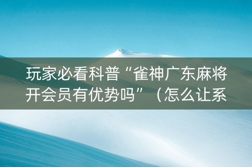 玩家必看科普“雀神广东麻将开会员有优势吗”（怎么让系统给你发好牌)