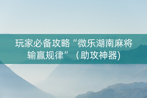 玩家必备攻略“微乐湖南麻将输赢规律”（助攻神器)
