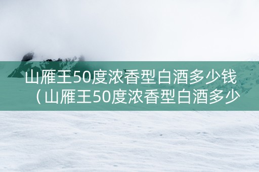 山雁王50度浓香型白酒多少钱（山雁王50度浓香型白酒多少钱一瓶）