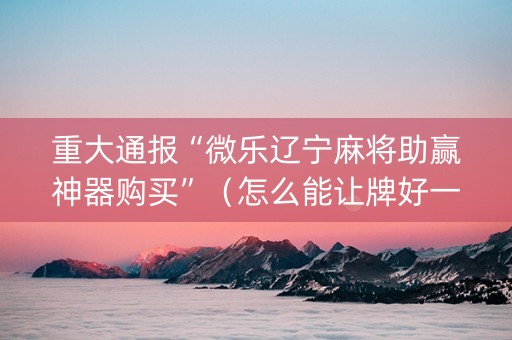 重大通报“微乐辽宁麻将助赢神器购买”（怎么能让牌好一点)