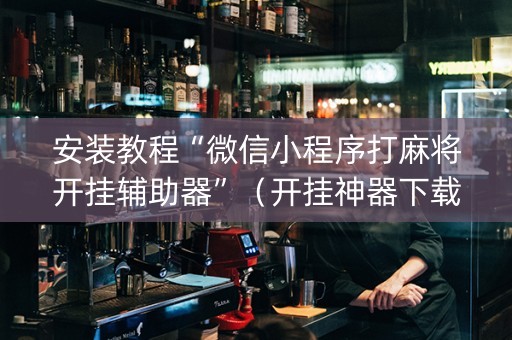 安装教程“微信小程序打麻将开挂辅助器”（开挂神器下载)