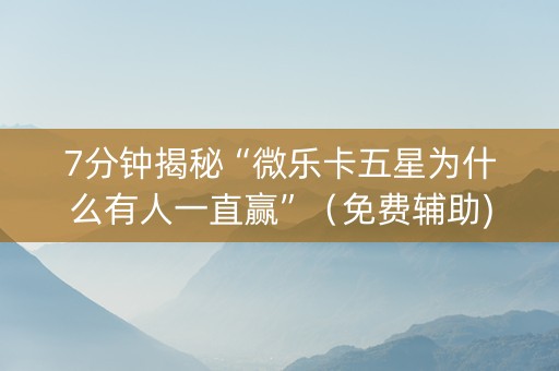 7分钟揭秘“微乐卡五星为什么有人一直赢”（免费辅助)