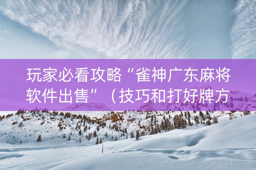 玩家必看攻略“雀神广东麻将软件出售”（技巧和打好牌方法)
