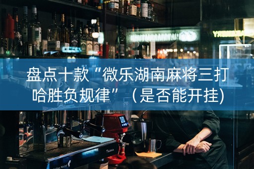 盘点十款“微乐湖南麻将三打哈胜负规律”（是否能开挂)