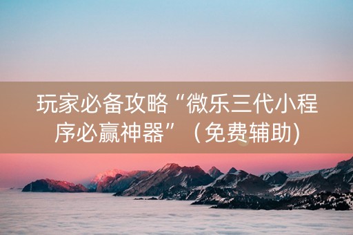 玩家必备攻略“微乐三代小程序必赢神器”（免费辅助)