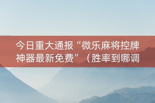 今日重大通报“微乐麻将控牌神器最新免费”（胜率到哪调)