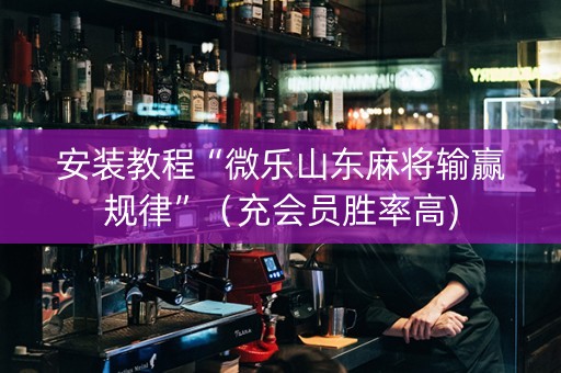 安装教程“微乐山东麻将输赢规律”（充会员胜率高)